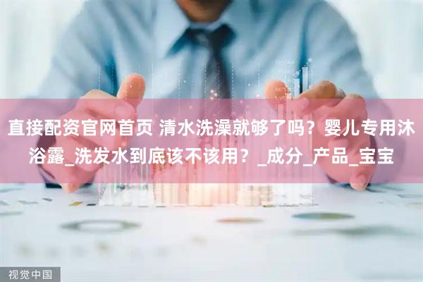 直接配资官网首页 清水洗澡就够了吗？婴儿专用沐浴露_洗发水到底该不该用？_成分_产品_宝宝