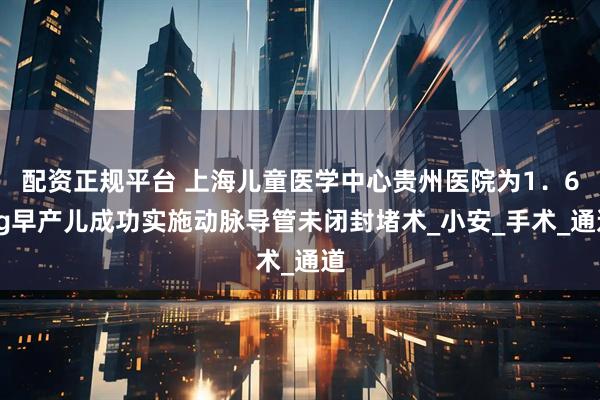 配资正规平台 上海儿童医学中心贵州医院为1．6kg早产儿成功实施动脉导管未闭封堵术_小安_手术_通道