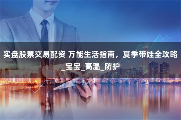 实盘股票交易配资 万能生活指南，夏季带娃全攻略_宝宝_高温_防护
