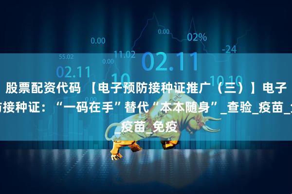 股票配资代码 【电子预防接种证推广（三）】电子预防接种证：“一码在手”替代“本本随身”_查验_疫苗_免疫