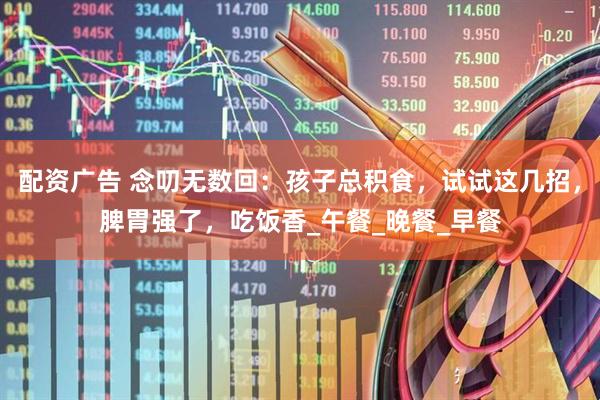 配资广告 念叨无数回：孩子总积食，试试这几招，脾胃强了，吃饭香_午餐_晚餐_早餐
