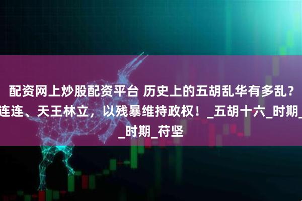 配资网上炒股配资平台 历史上的五胡乱华有多乱？坑杀连连、天王林立，以残暴维持政权！_五胡十六_时期_苻坚