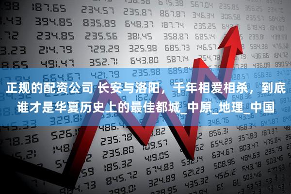 正规的配资公司 长安与洛阳，千年相爱相杀，到底谁才是华夏历史上的最佳都城_中原_地理_中国