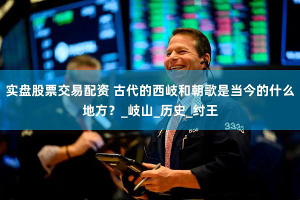 实盘股票交易配资 古代的西岐和朝歌是当今的什么地方？_岐山_历史_纣王