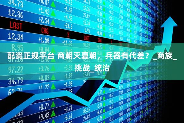 配资正规平台 商朝灭夏朝，兵器有代差？_商族_挑战_统治