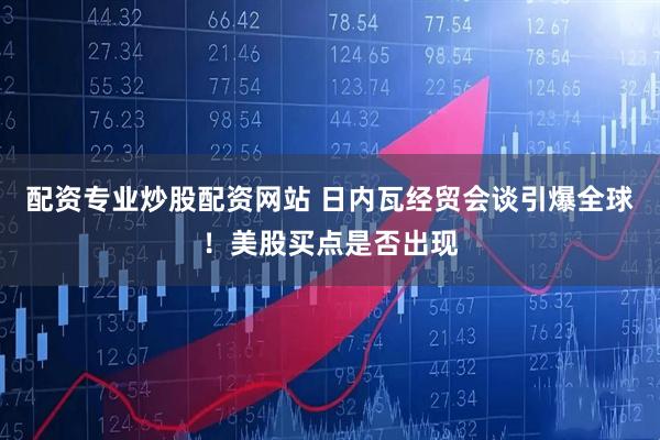 配资专业炒股配资网站 日内瓦经贸会谈引爆全球！美股买点是否出现