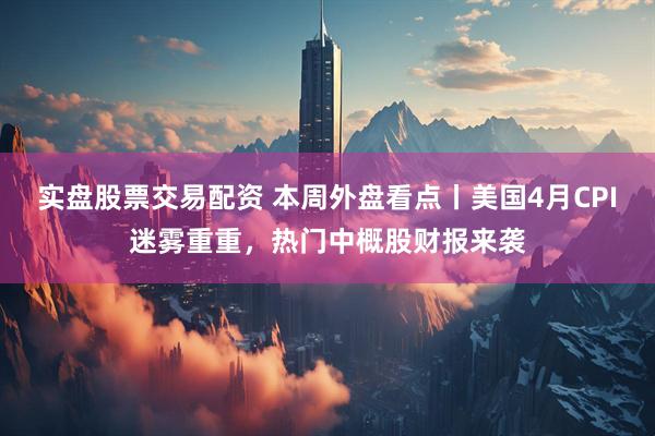 实盘股票交易配资 本周外盘看点丨美国4月CPI迷雾重重，热门中概股财报来袭