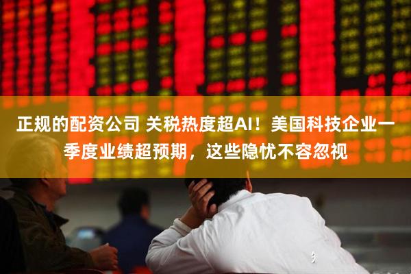 正规的配资公司 关税热度超AI！美国科技企业一季度业绩超预期，这些隐忧不容忽视