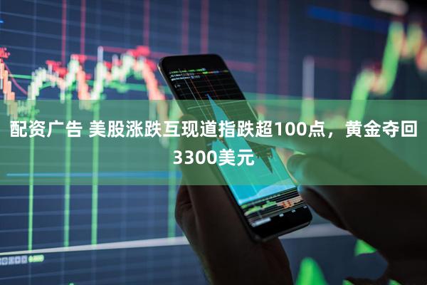 配资广告 美股涨跌互现道指跌超100点，黄金夺回3300美元