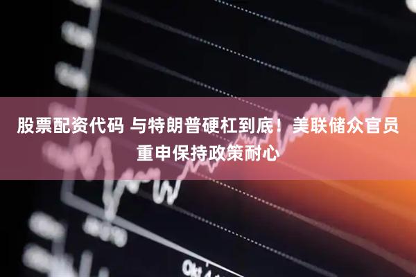 股票配资代码 与特朗普硬杠到底！美联储众官员重申保持政策耐心