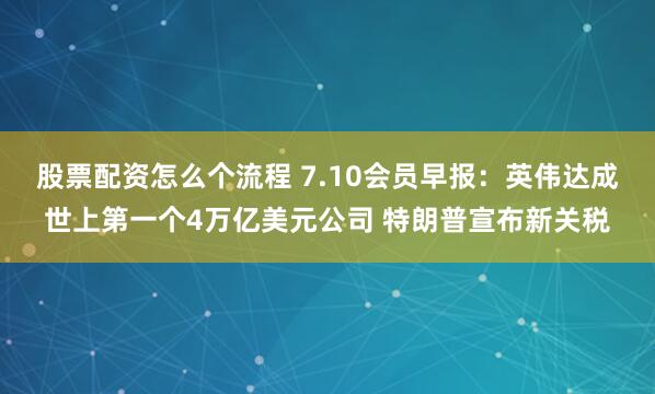 股票配资怎么个流程 7.10会员早报：英伟达成世上第一个4万亿美元公司 特朗普宣布新关税