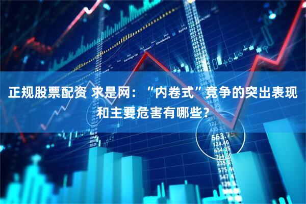 正规股票配资 求是网：“内卷式”竞争的突出表现和主要危害有哪些？