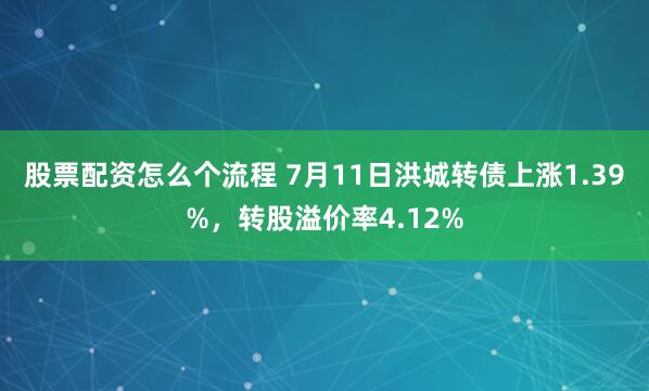 股票配资怎么个流程 7月11日洪城转债上涨1.39%，转股溢价率4.12%