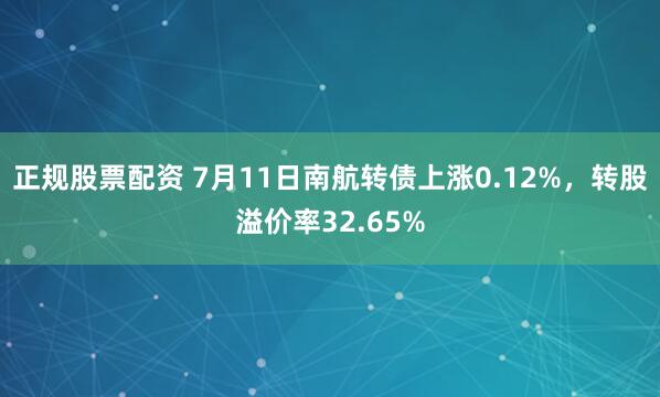正规股票配资 7月11日南航转债上涨0.12%，转股溢价率32.65%