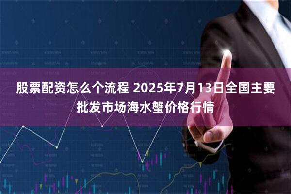 股票配资怎么个流程 2025年7月13日全国主要批发市场海水蟹价格行情