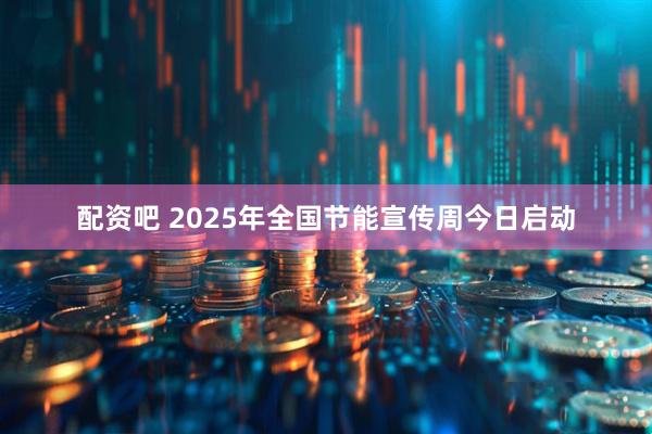 配资吧 2025年全国节能宣传周今日启动