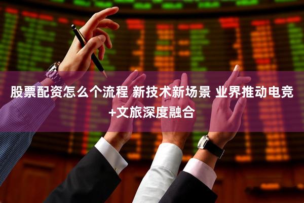股票配资怎么个流程 新技术新场景 业界推动电竞+文旅深度融合