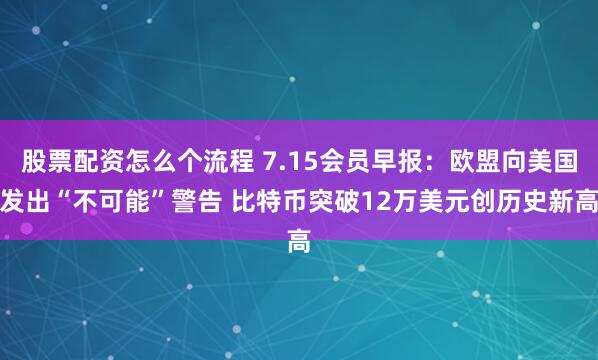 股票配资怎么个流程 7.15会员早报：欧盟向美国发出“不可能”警告 比特币突破12万美元创历史新高