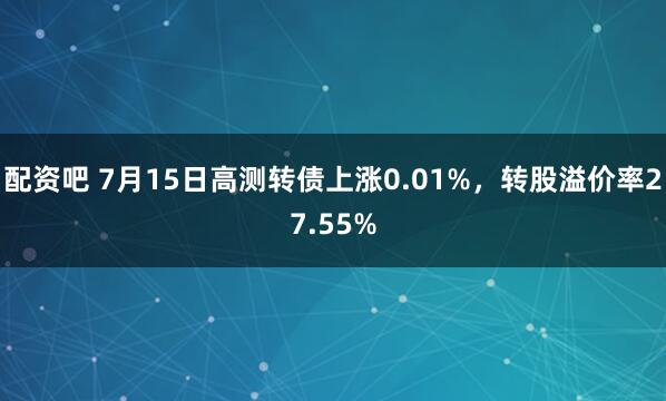 配资吧 7月15日高测转债上涨0.01%，转股溢价率27.55%