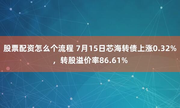 股票配资怎么个流程 7月15日芯海转债上涨0.32%，转股溢价率86.61%