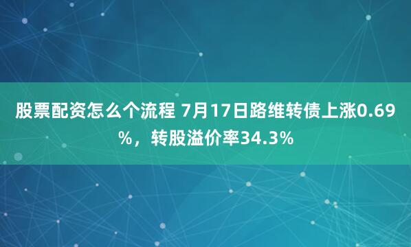 股票配资怎么个流程 7月17日路维转债上涨0.69%，转股溢价率34.3%