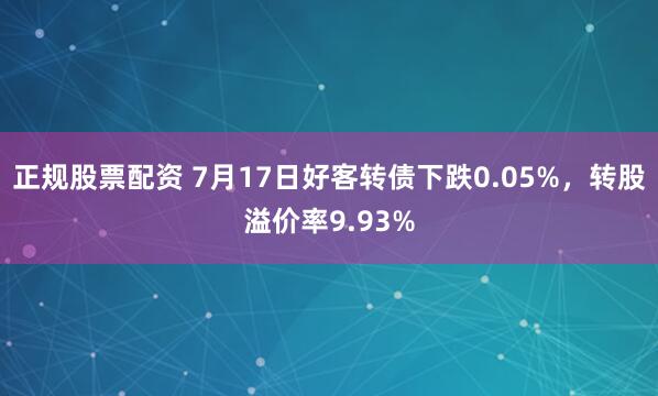 正规股票配资 7月17日好客转债下跌0.05%，转股溢价率9.93%