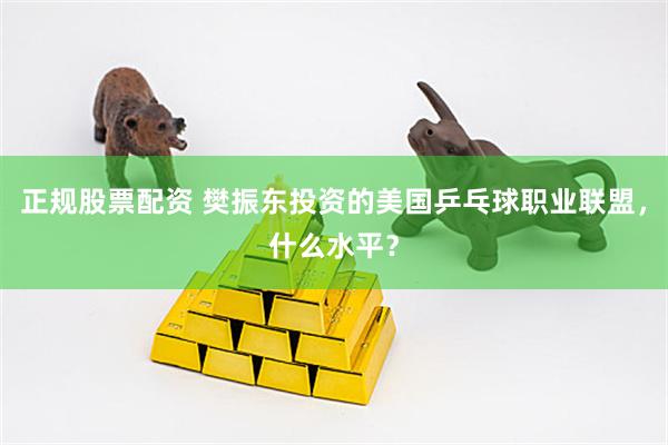正规股票配资 樊振东投资的美国乒乓球职业联盟，什么水平？