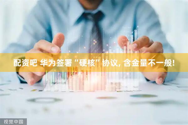 配资吧 华为签署“硬核”协议, 含金量不一般!