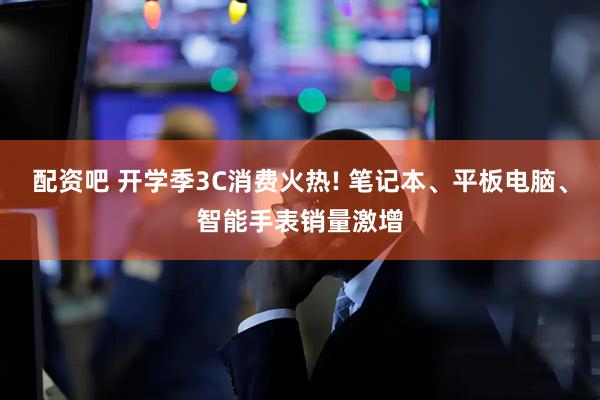 配资吧 开学季3C消费火热! 笔记本、平板电脑、智能手表销量激增