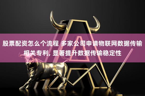 股票配资怎么个流程 多家公司申请物联网数据传输相关专利, 显著提升数据传输稳定性
