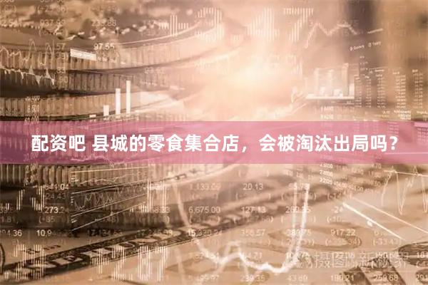 配资吧 县城的零食集合店，会被淘汰出局吗？