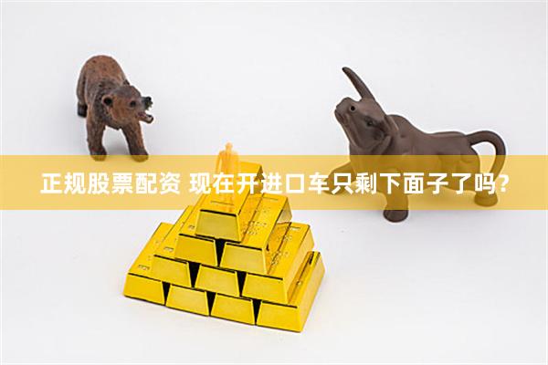 正规股票配资 现在开进口车只剩下面子了吗？