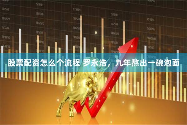 股票配资怎么个流程 罗永浩，九年熬出一碗泡面