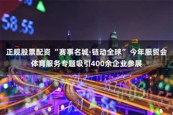 正规股票配资 “赛事名城·链动全球” 今年服贸会体育服务专题吸引400余企业参展