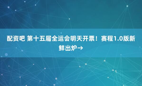配资吧 第十五届全运会明天开票！赛程1.0版新鲜出炉→