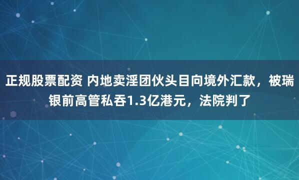正规股票配资 内地卖淫团伙头目向境外汇款，被瑞银前高管私吞1.3亿港元，法院判了
