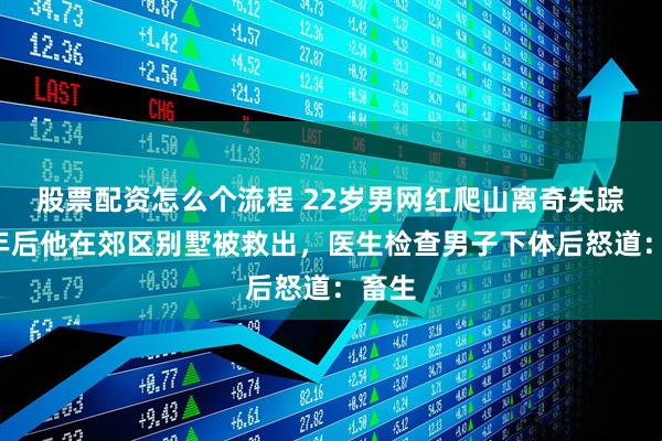 股票配资怎么个流程 22岁男网红爬山离奇失踪，2年后他在郊区别墅被救出，医生检查男子下体后怒道：畜生