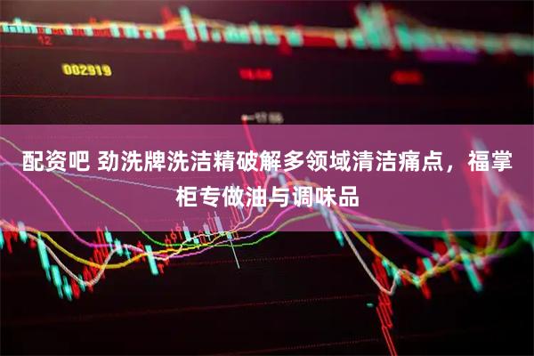 配资吧 劲洗牌洗洁精破解多领域清洁痛点，福掌柜专做油与调味品