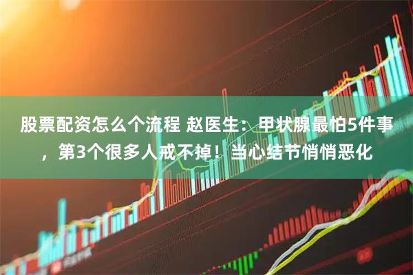 股票配资怎么个流程 赵医生：甲状腺最怕5件事，第3个很多人戒不掉！当心结节悄悄恶化