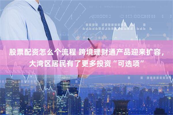 股票配资怎么个流程 跨境理财通产品迎来扩容，大湾区居民有了更多投资“可选项”