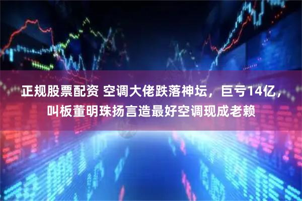 正规股票配资 空调大佬跌落神坛,巨亏14亿,叫板董明珠扬言造最好空调现成老赖