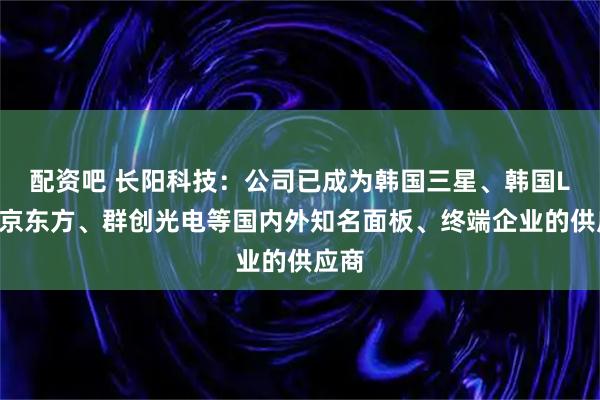 配资吧 长阳科技：公司已成为韩国三星、韩国LG、京东方、群创光电等国内外知名面板、终端企业的供应商