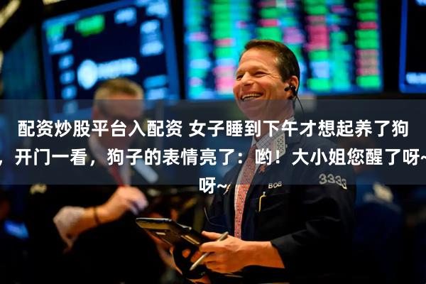 配资炒股平台入配资 女子睡到下午才想起养了狗，开门一看，狗子的表情亮了：哟！大小姐您醒了呀~