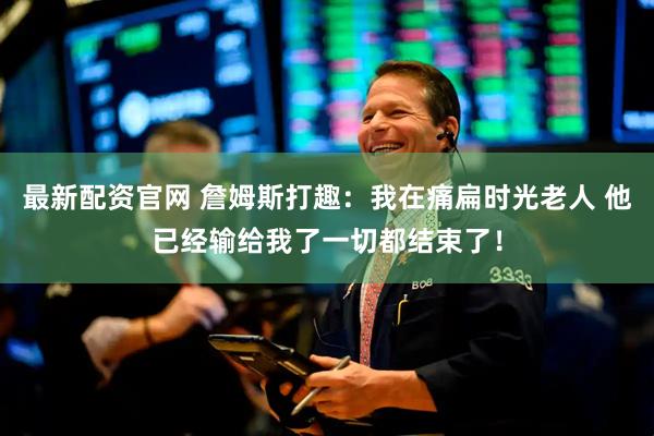 最新配资官网 詹姆斯打趣：我在痛扁时光老人 他已经输给我了一切都结束了！