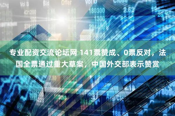 专业配资交流论坛网 141票赞成、0票反对，法国全票通过重大草案，中国外交部表示赞赏