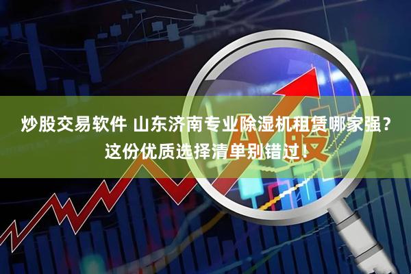 炒股交易软件 山东济南专业除湿机租赁哪家强？这份优质选择清单别错过！