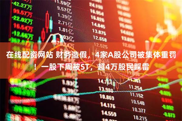 在线配资网站 财务造假，4家A股公司被集体重罚！一股下周被ST，超4万股民踩雷
