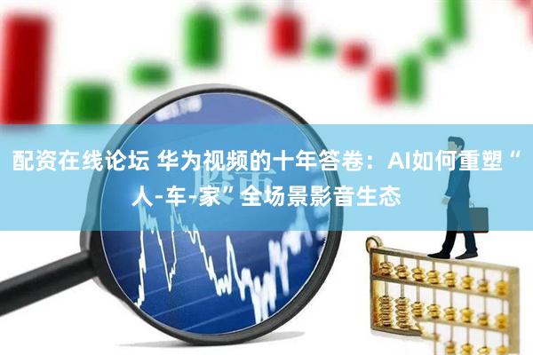 配资在线论坛 华为视频的十年答卷：AI如何重塑“人-车-家”全场景影音生态