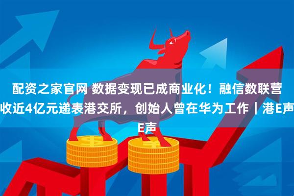 配资之家官网 数据变现已成商业化！融信数联营收近4亿元递表港交所，创始人曾在华为工作｜港E声