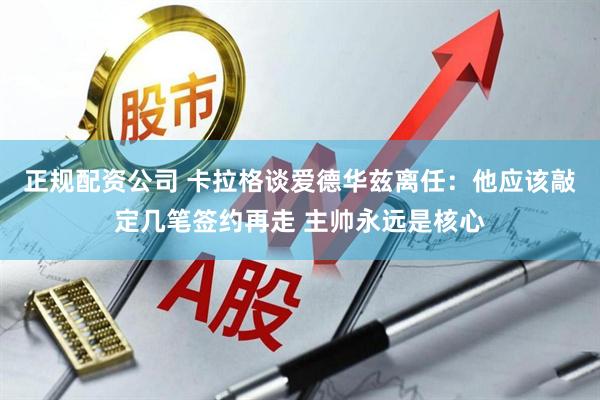 正规配资公司 卡拉格谈爱德华兹离任：他应该敲定几笔签约再走 主帅永远是核心